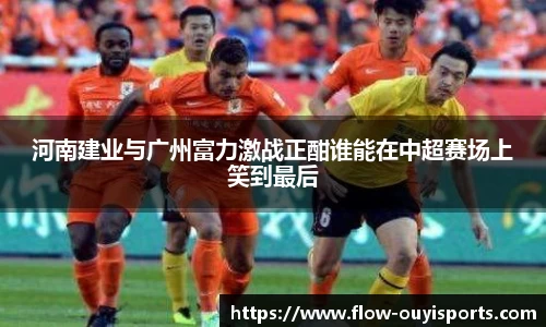 河南建业与广州富力激战正酣谁能在中超赛场上笑到最后