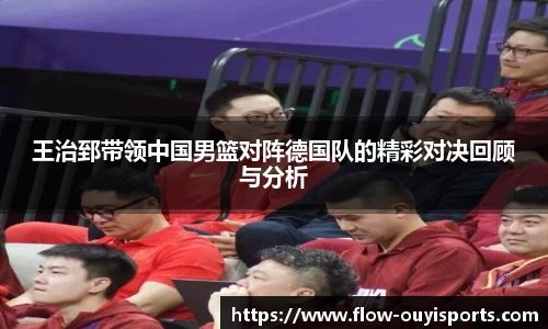 王治郅带领中国男篮对阵德国队的精彩对决回顾与分析