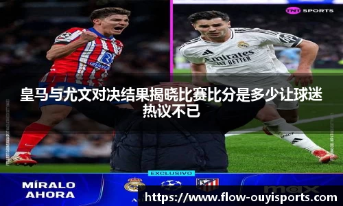 皇马与尤文对决结果揭晓比赛比分是多少让球迷热议不已