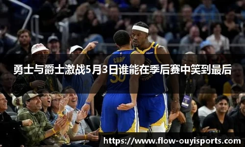 勇士与爵士激战5月3日谁能在季后赛中笑到最后